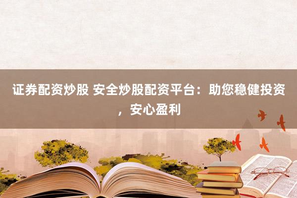 证券配资炒股 安全炒股配资平台：助您稳健投资，安心盈利