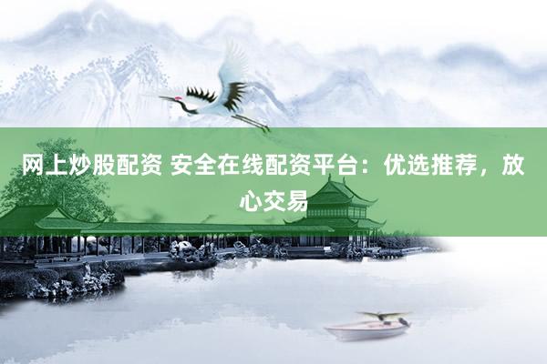 网上炒股配资 安全在线配资平台：优选推荐，放心交易