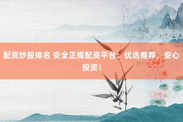 配资炒股排名 安全正规配资平台：优选推荐，安心投资！