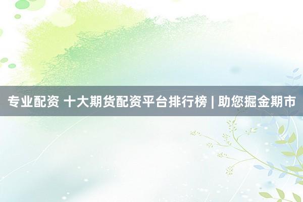 专业配资 十大期货配资平台排行榜 | 助您掘金期市