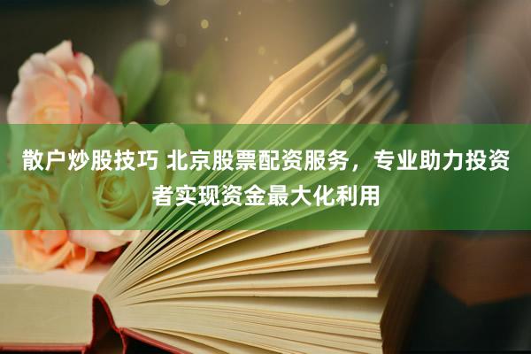 散户炒股技巧 北京股票配资服务，专业助力投资者实现资金最大化利用