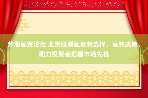 炒股配资论坛 北京股票配资新选择，高效决策，助力投资者把握市场先机