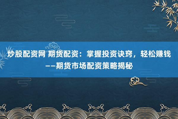 炒股配资网 期货配资：掌握投资诀窍，轻松赚钱——期货市场配资策略揭秘