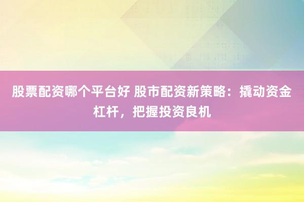 股票配资哪个平台好 股市配资新策略：撬动资金杠杆，把握投资良机