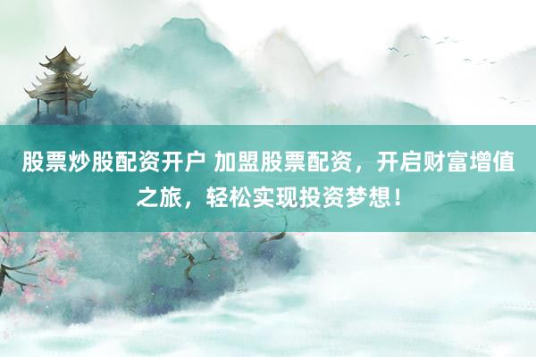 股票炒股配资开户 加盟股票配资，开启财富增值之旅，轻松实现投资梦想！