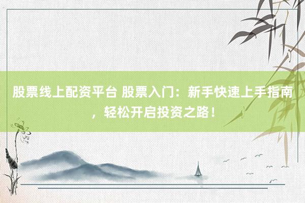 股票线上配资平台 股票入门：新手快速上手指南，轻松开启投资之路！
