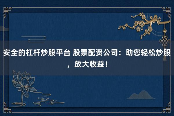 安全的杠杆炒股平台 股票配资公司：助您轻松炒股，放大收益！