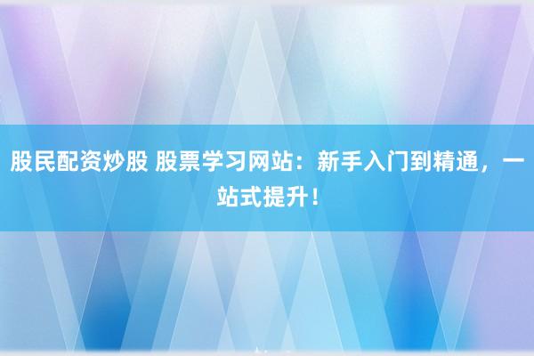 股民配资炒股 股票学习网站：新手入门到精通，一站式提升！