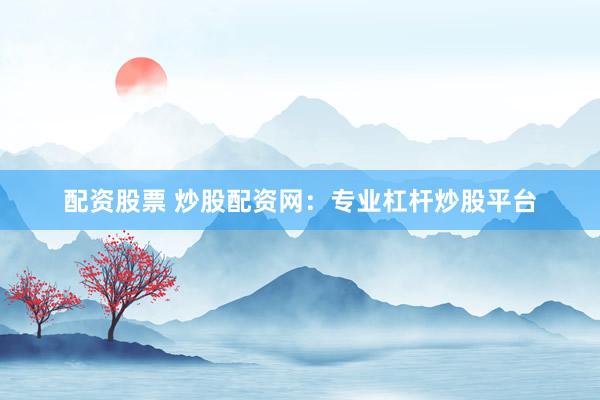 配资股票 炒股配资网：专业杠杆炒股平台