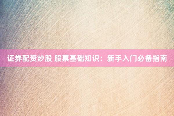 证券配资炒股 股票基础知识：新手入门必备指南