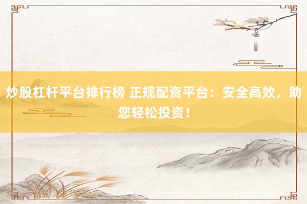 炒股杠杆平台排行榜 正规配资平台：安全高效，助您轻松投资！