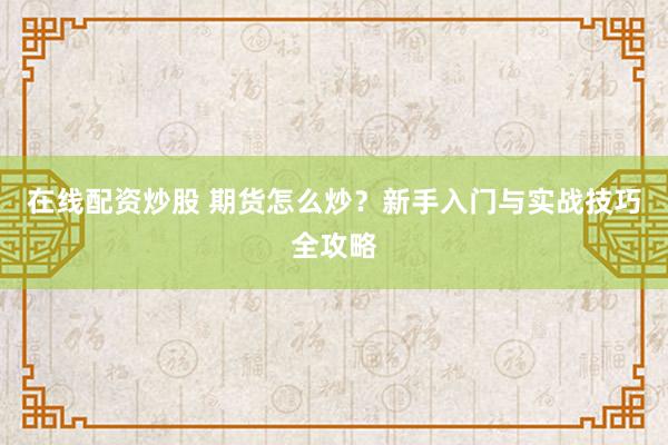 在线配资炒股 期货怎么炒？新手入门与实战技巧全攻略