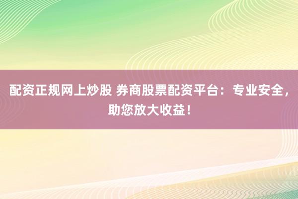 配资正规网上炒股 券商股票配资平台：专业安全，助您放大收益！