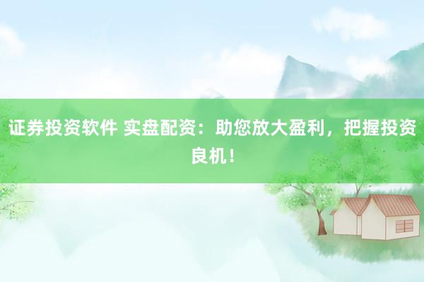证券投资软件 实盘配资：助您放大盈利，把握投资良机！