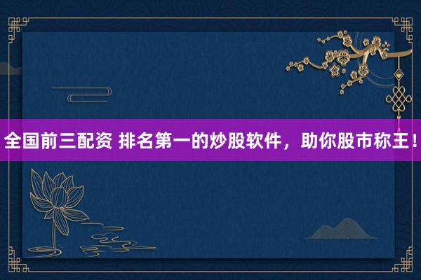 全国前三配资 排名第一的炒股软件，助你股市称王！