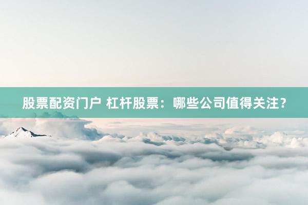 股票配资门户 杠杆股票：哪些公司值得关注？