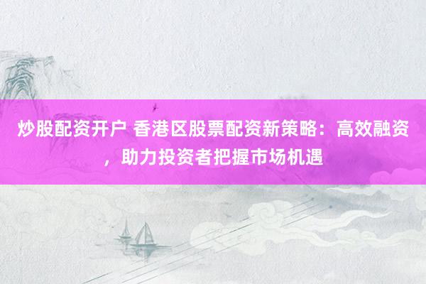 炒股配资开户 香港区股票配资新策略：高效融资，助力投资者把握市场机遇