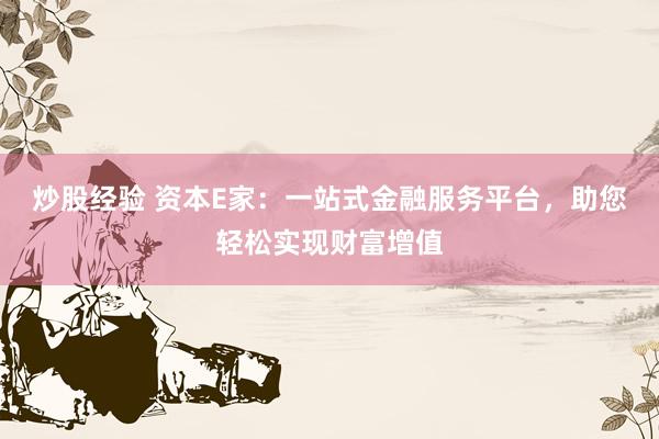 炒股经验 资本E家：一站式金融服务平台，助您轻松实现财富增值