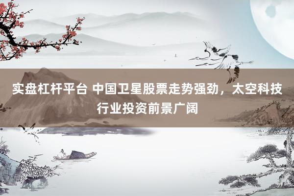 实盘杠杆平台 中国卫星股票走势强劲，太空科技行业投资前景广阔
