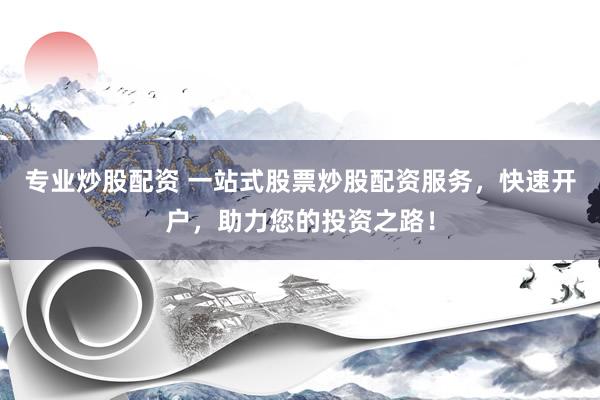 专业炒股配资 一站式股票炒股配资服务，快速开户，助力您的投资之路！