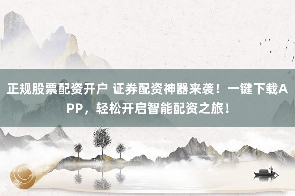 正规股票配资开户 证券配资神器来袭！一键下载APP，轻松开启智能配资之旅！