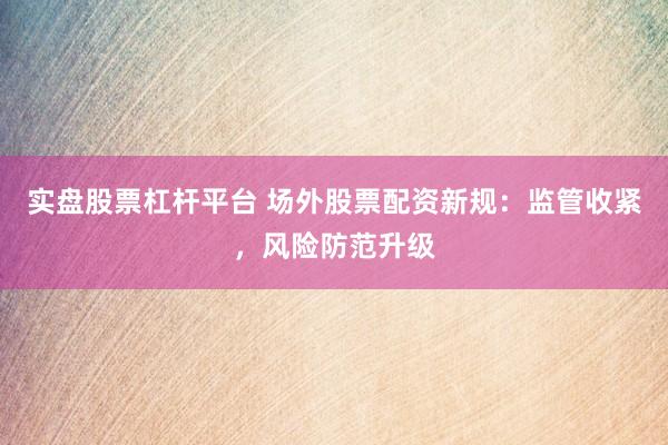 实盘股票杠杆平台 场外股票配资新规:监管收紧,风险防范升级