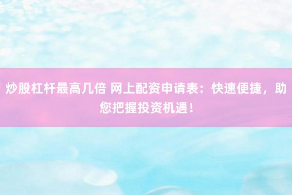 炒股杠杆最高几倍 网上配资申请表：快速便捷，助您把握投资机遇！