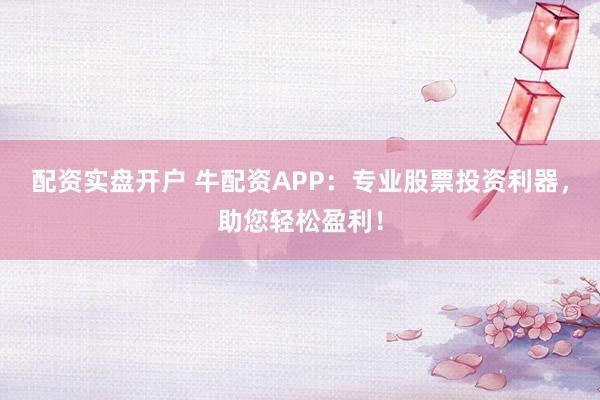 配资实盘开户 牛配资APP：专业股票投资利器，助您轻松盈利！
