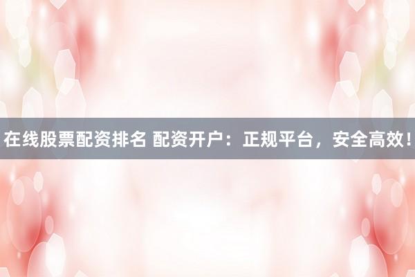 在线股票配资排名 配资开户：正规平台，安全高效！