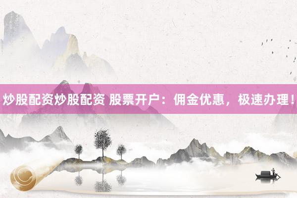 炒股配资炒股配资 股票开户：佣金优惠，极速办理！