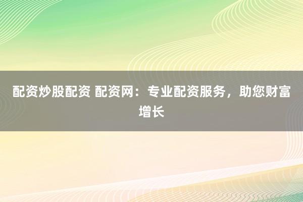 配资炒股配资 配资网：专业配资服务，助您财富增长