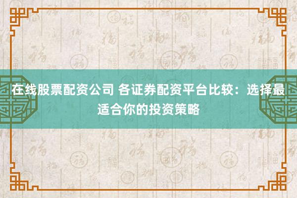 在线股票配资公司 各证券配资平台比较：选择最适合你的投资策略