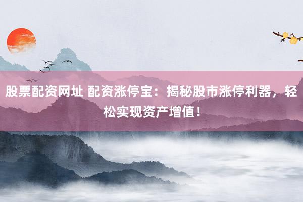 股票配资网址 配资涨停宝:揭秘股市涨停利器,轻松实现资产增值!