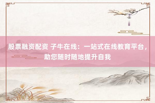 股票融资配资 子牛在线：一站式在线教育平台，助您随时随地提升自我