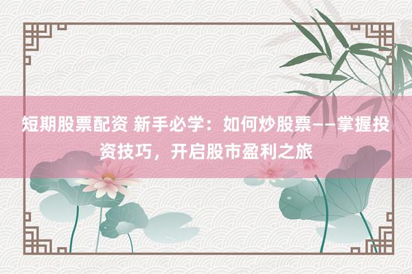 短期股票配资 新手必学：如何炒股票——掌握投资技巧，开启股市盈利之旅