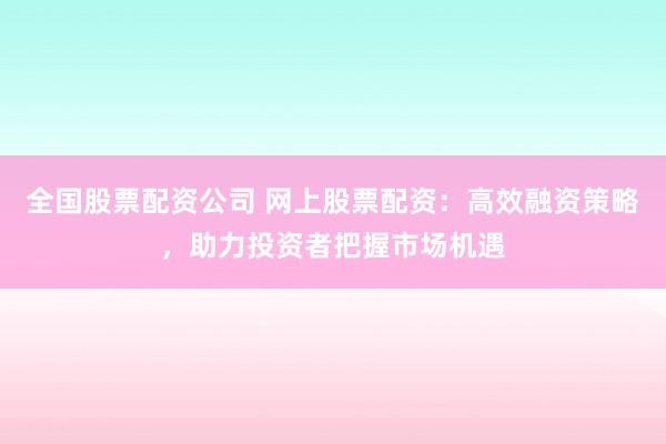 全国股票配资公司 网上股票配资:高效融资策略,助力投资者把握市场机遇