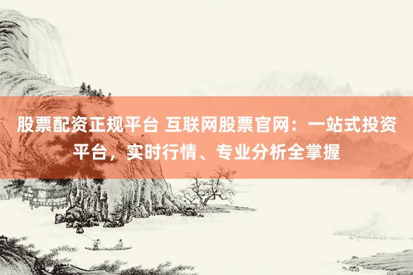 股票配资正规平台 互联网股票官网：一站式投资平台，实时行情、专业分析全掌握