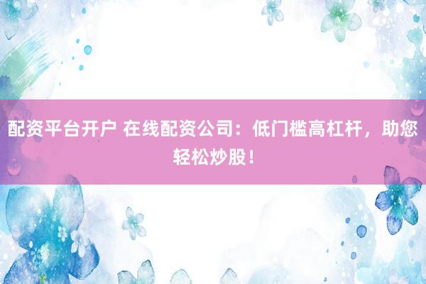 配资平台开户 在线配资公司：低门槛高杠杆，助您轻松炒股！