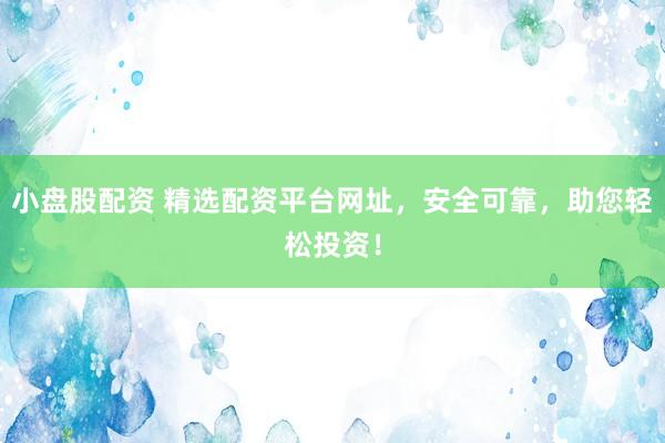 小盘股配资 精选配资平台网址，安全可靠，助您轻松投资！