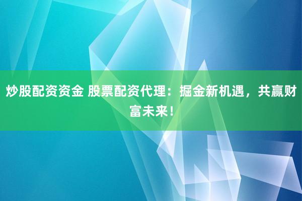 炒股配资资金 股票配资代理：掘金新机遇，共赢财富未来！