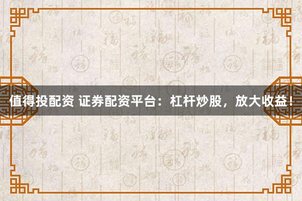 值得投配资 证券配资平台:杠杆炒股,放大收益!