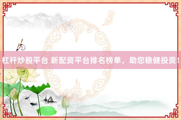 杠杆炒股平台 新配资平台排名榜单，助您稳健投资！