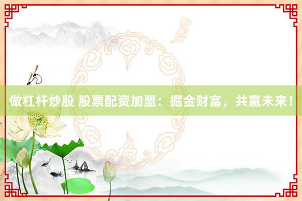 做杠杆炒股 股票配资加盟：掘金财富，共赢未来！