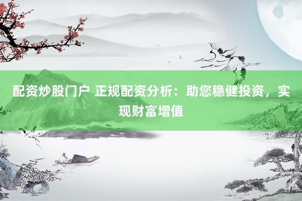 配资炒股门户 正规配资分析：助您稳健投资，实现财富增值
