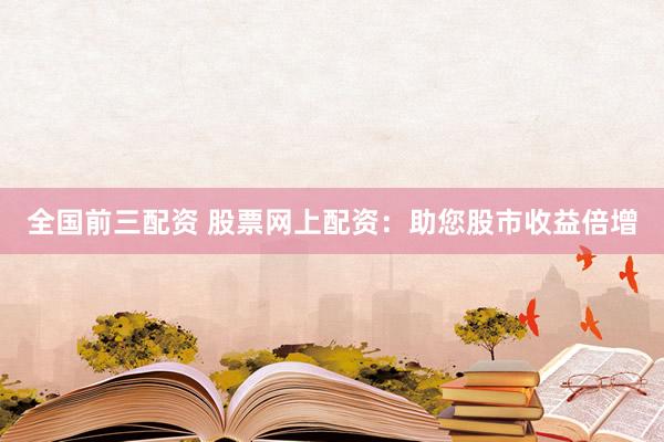 全国前三配资 股票网上配资：助您股市收益倍增