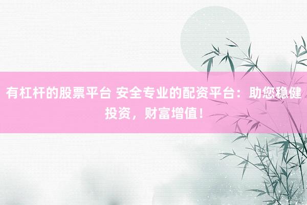 有杠杆的股票平台 安全专业的配资平台:助您稳健投资,财富增值!