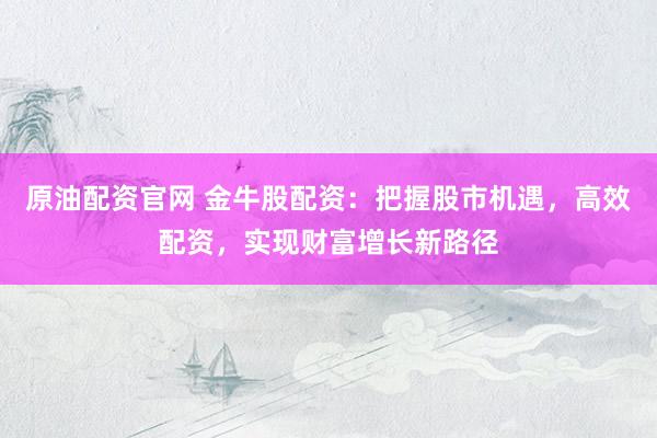 原油配资官网 金牛股配资:把握股市机遇,高效配资,实现财富增长新路径