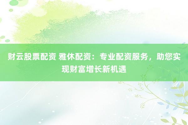 财云股票配资 雅休配资:专业配资服务,助您实现财富增长新机遇