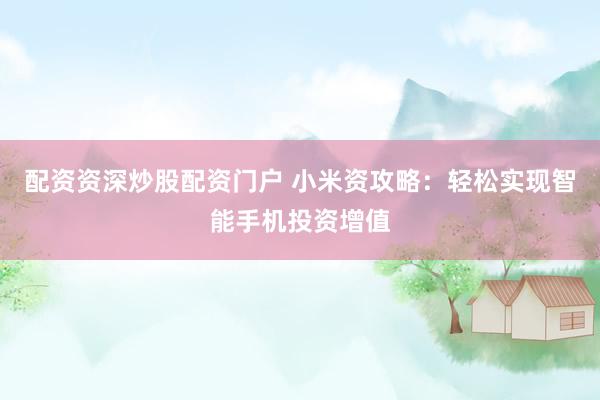 配资资深炒股配资门户 小米资攻略:轻松实现智能手机投资增值