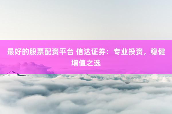 最好的股票配资平台 信达证券:专业投资,稳健增值之选